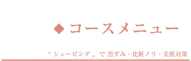 コースメニュー シェービングで黒ずみ、化粧ノリ、美肌対策 タイトル